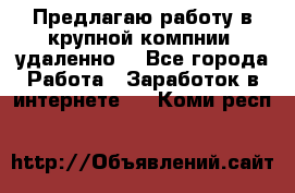 Предлагаю работу в крупной компнии (удаленно) - Все города Работа » Заработок в интернете   . Коми респ.